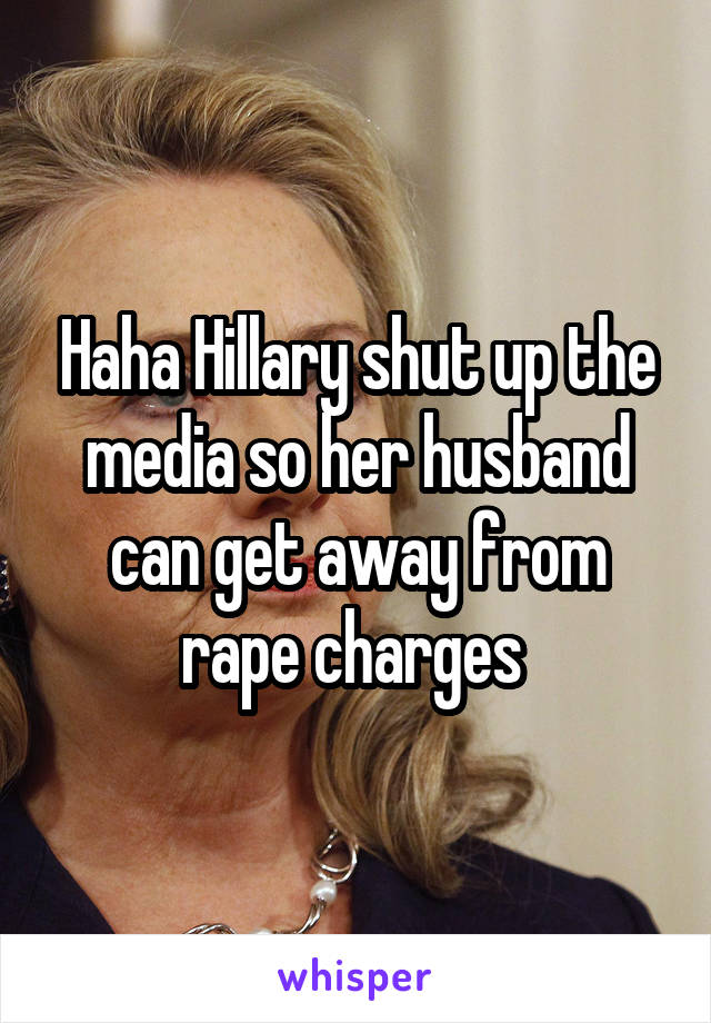 Haha Hillary shut up the media so her husband can get away from rape charges 