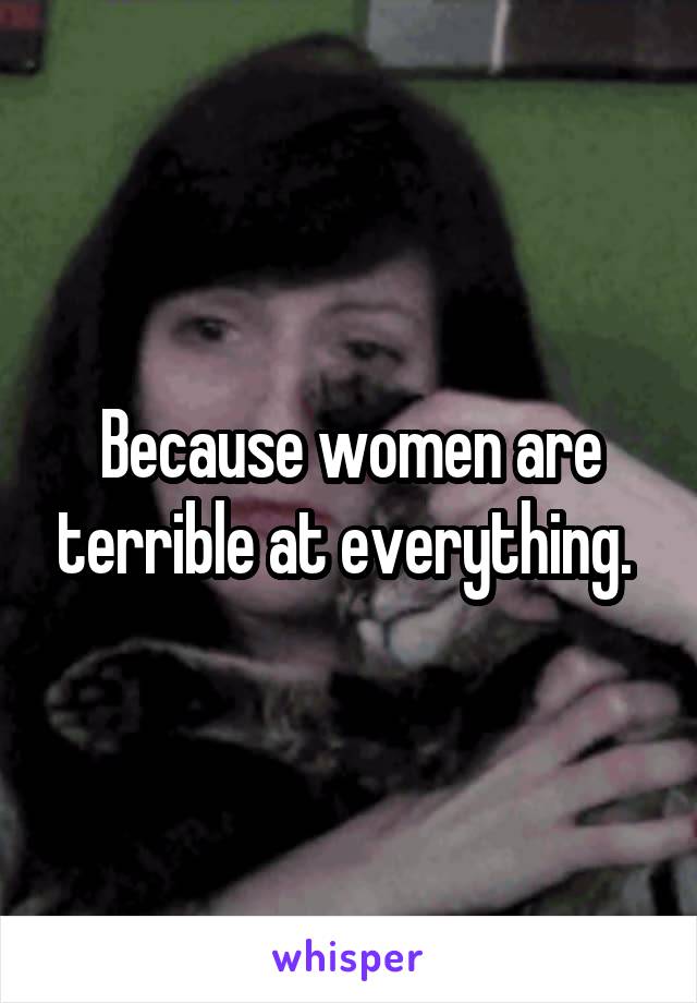 Because women are terrible at everything. 