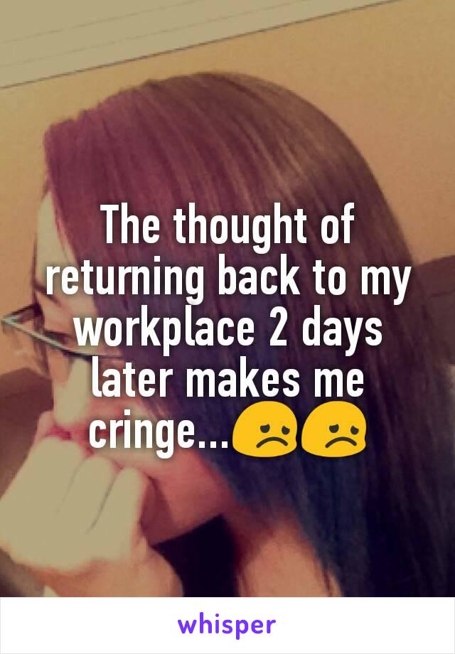 The thought of returning back to my workplace 2 days later makes me cringe...😞😞