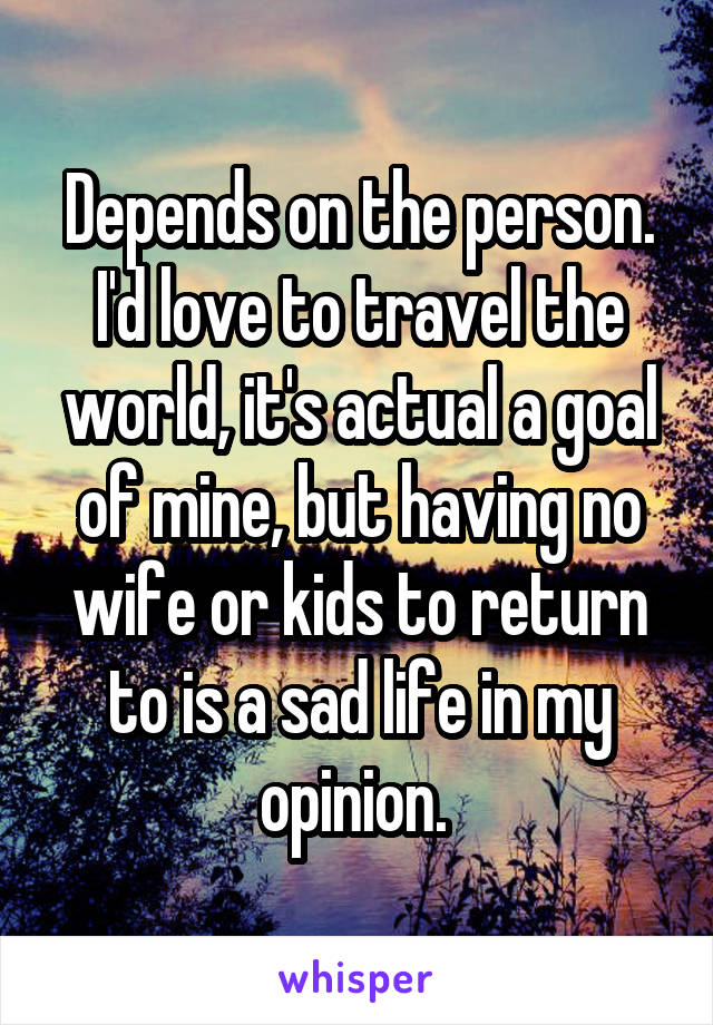 Depends on the person. I'd love to travel the world, it's actual a goal of mine, but having no wife or kids to return to is a sad life in my opinion. 