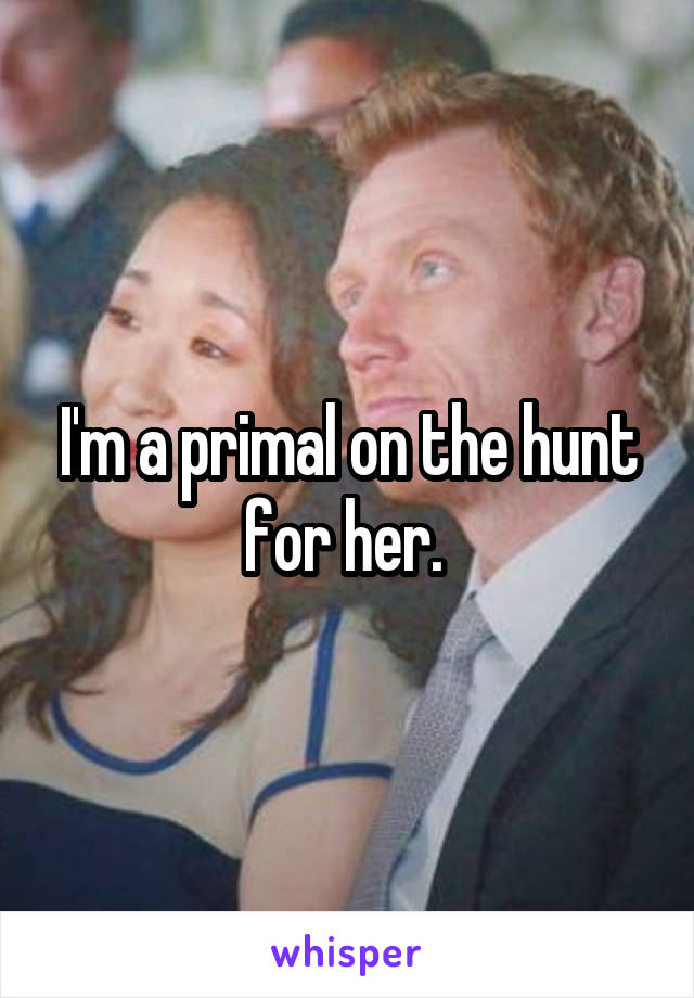 I'm a primal on the hunt for her. 