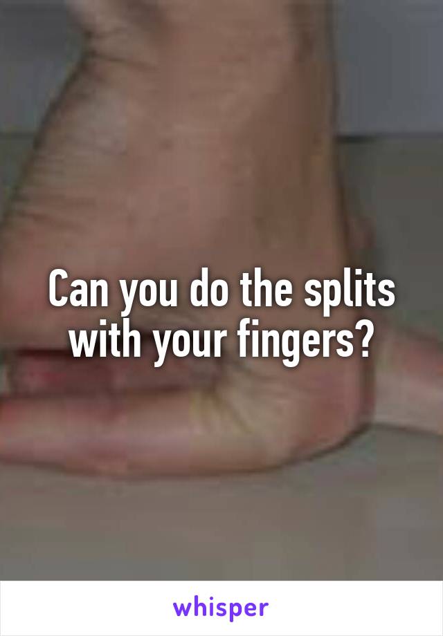 Can you do the splits with your fingers?
