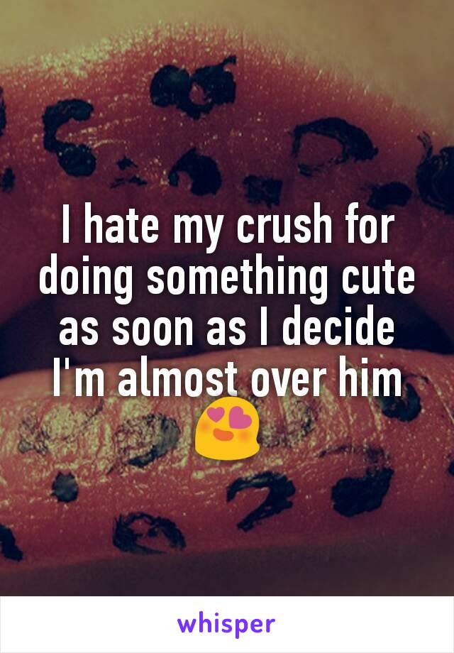 I hate my crush for doing something cute as soon as I decide I'm almost over him😍