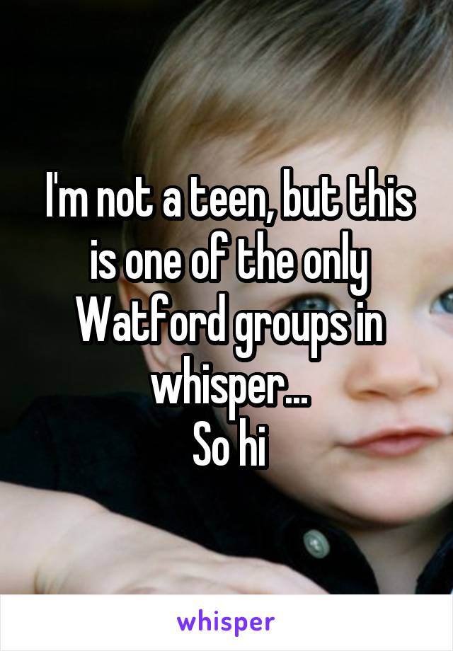 I'm not a teen, but this is one of the only Watford groups in whisper...
So hi
