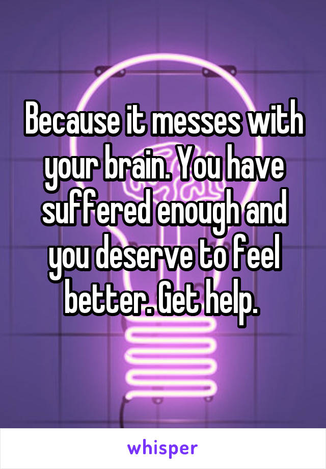 Because it messes with your brain. You have suffered enough and you deserve to feel better. Get help. 
