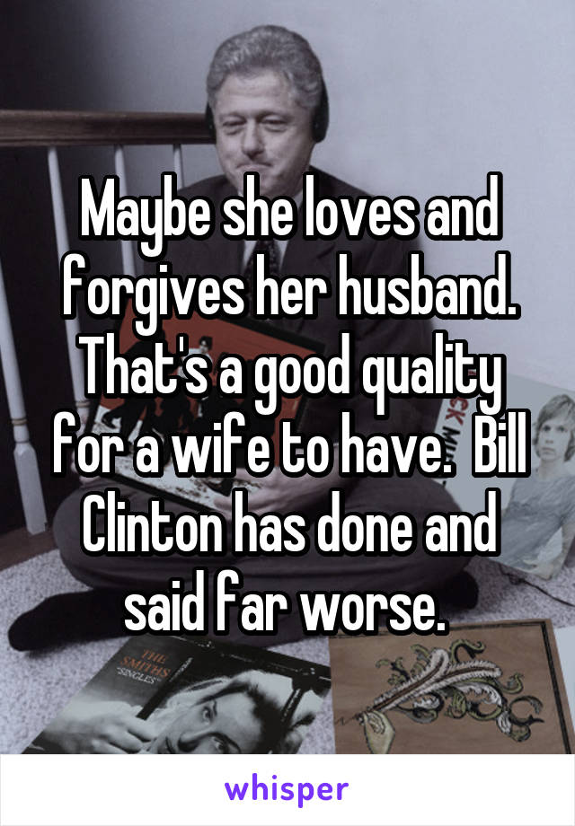 Maybe she loves and forgives her husband. That's a good quality for a wife to have.  Bill Clinton has done and said far worse. 