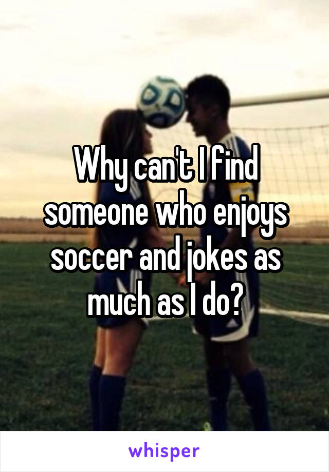 Why can't I find someone who enjoys soccer and jokes as much as I do?
