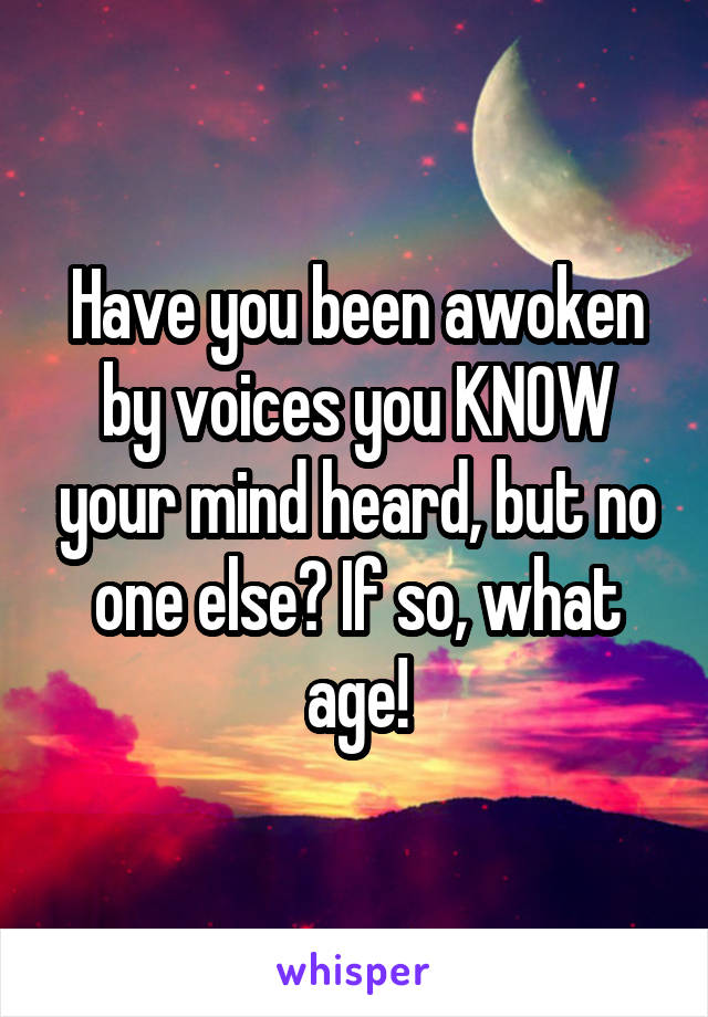 Have you been awoken by voices you KNOW your mind heard, but no one else? If so, what age!