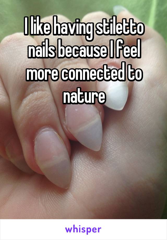 I like having stiletto nails because I feel more connected to nature




