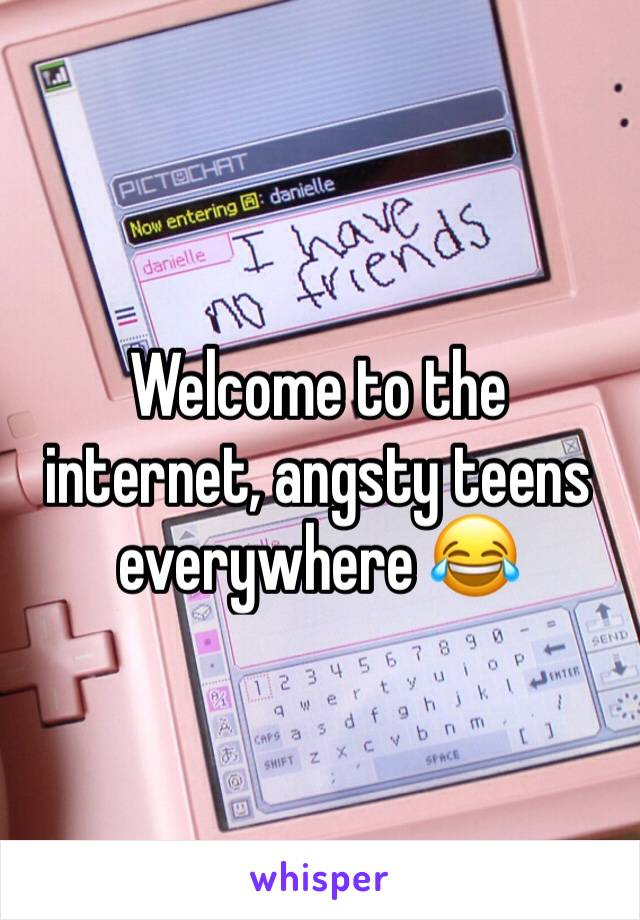 Welcome to the internet, angsty teens everywhere 😂