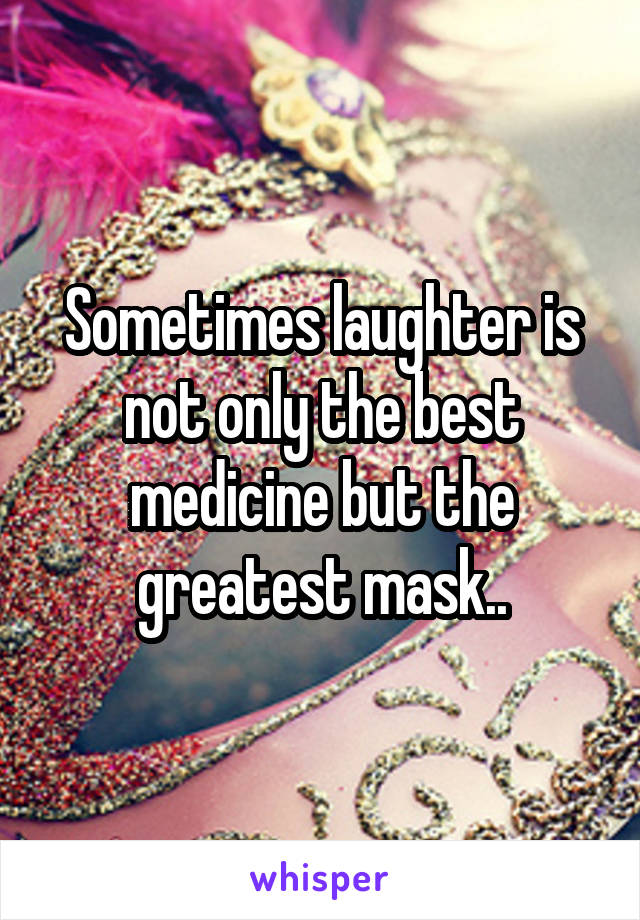 Sometimes laughter is not only the best medicine but the greatest mask..