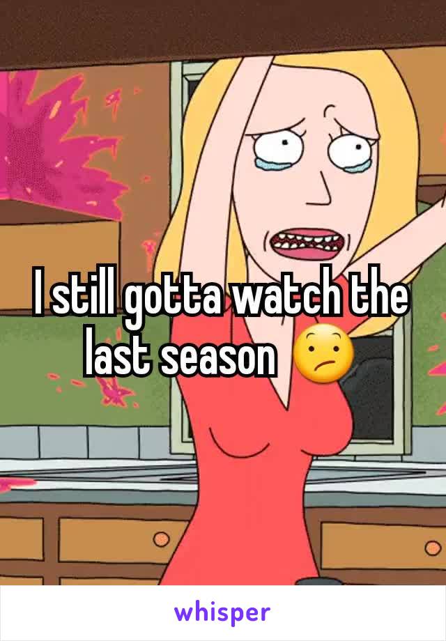 I still gotta watch the last season 😕