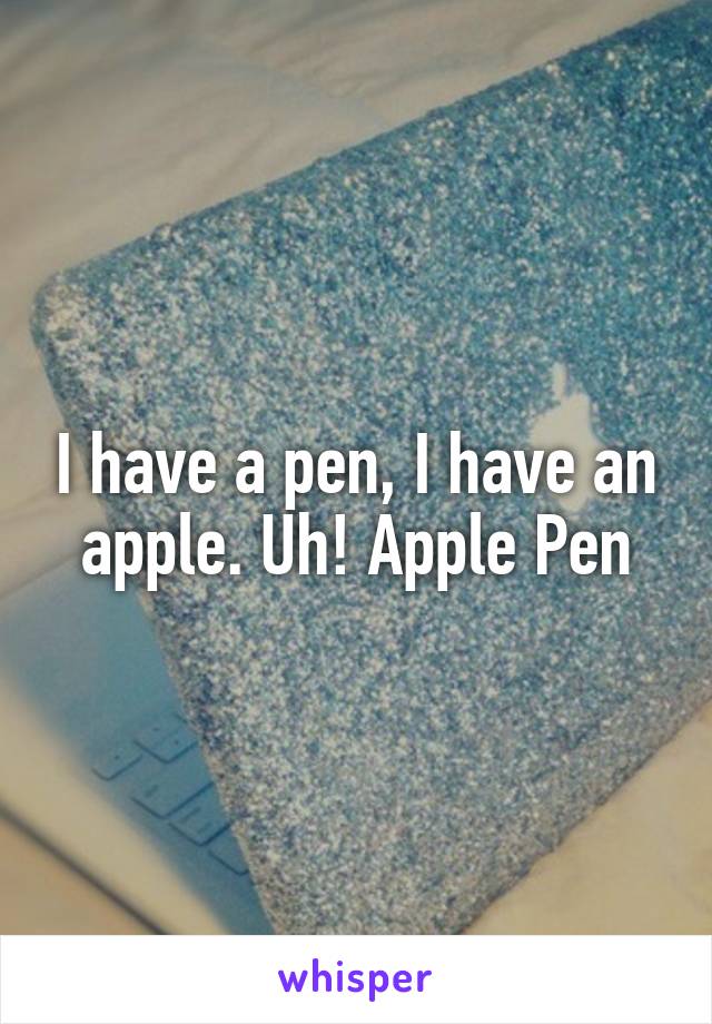 I have a pen, I have an apple. Uh! Apple Pen