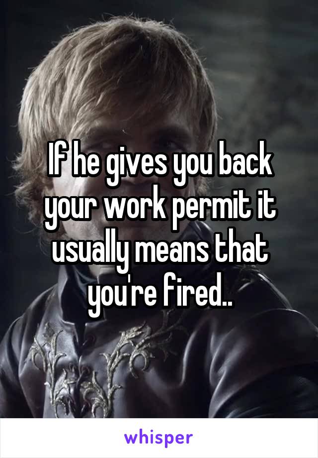If he gives you back your work permit it usually means that you're fired..
