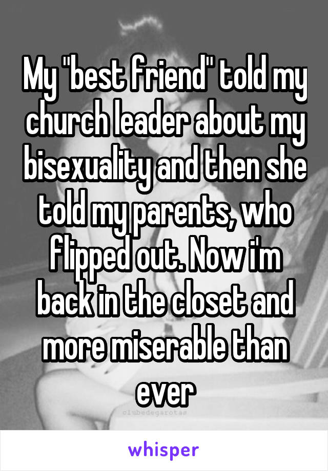 My "best friend" told my church leader about my bisexuality and then she told my parents, who flipped out. Now i'm back in the closet and more miserable than ever