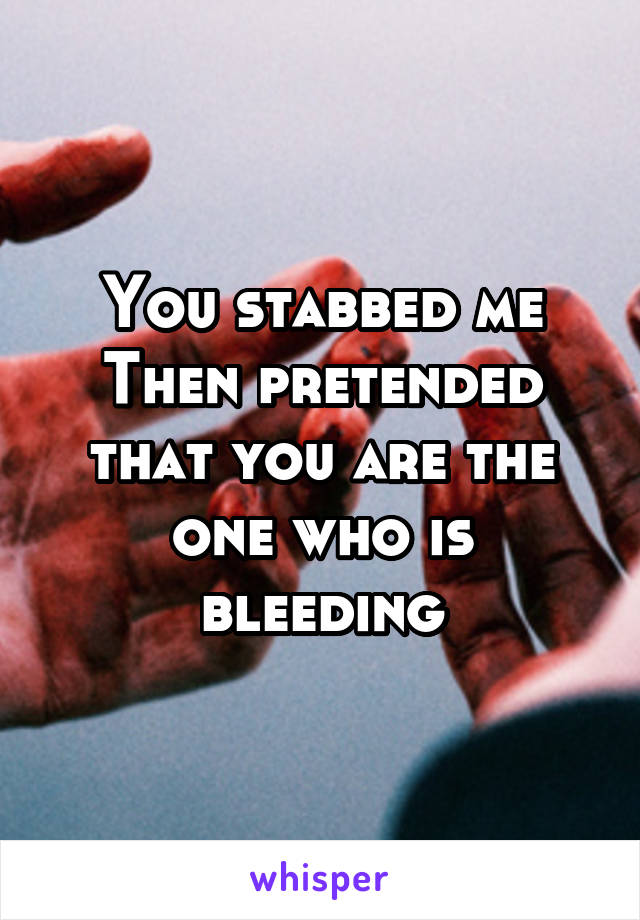 You stabbed me
Then pretended that you are the one who is bleeding