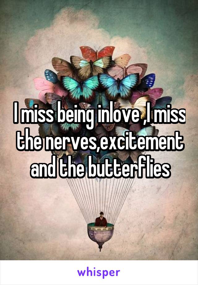 I miss being inlove ,I miss the nerves,excitement and the butterflies