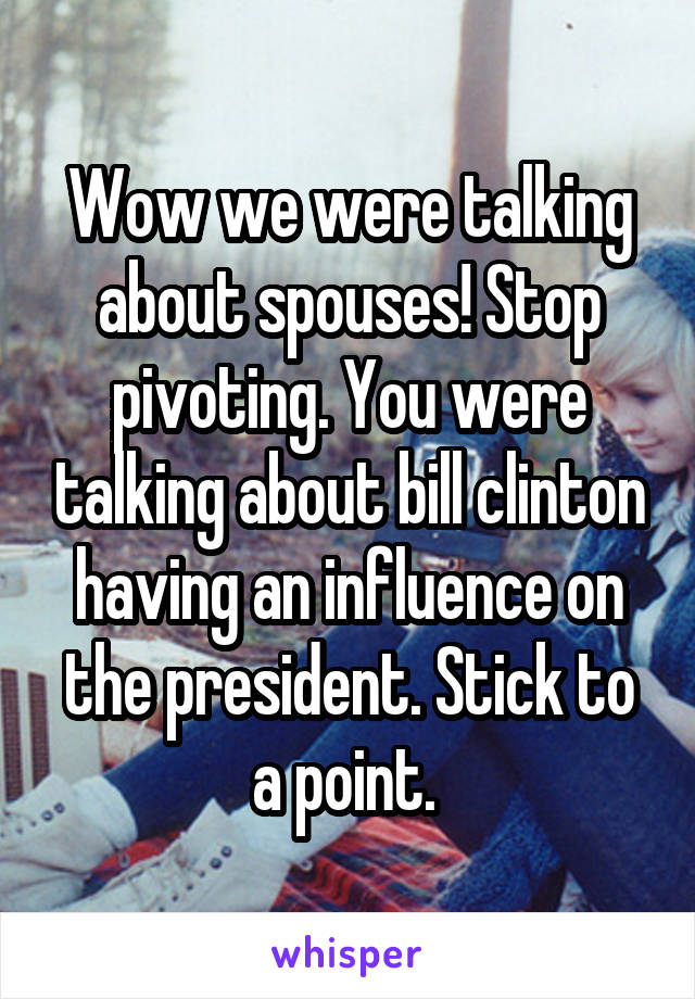 Wow we were talking about spouses! Stop pivoting. You were talking about bill clinton having an influence on the president. Stick to a point. 