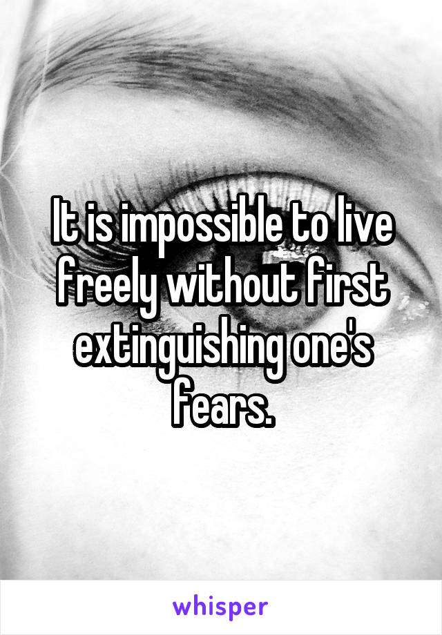 It is impossible to live freely without first extinguishing one's fears.