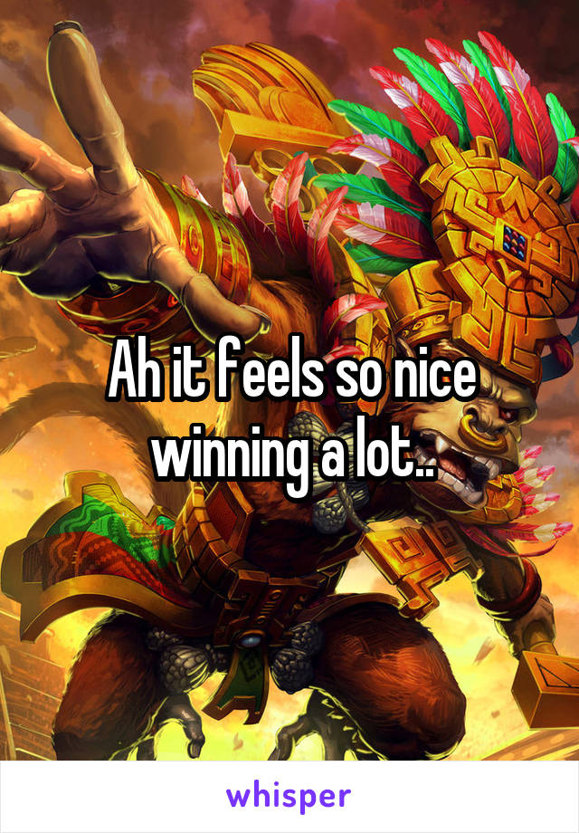 Ah it feels so nice winning a lot..