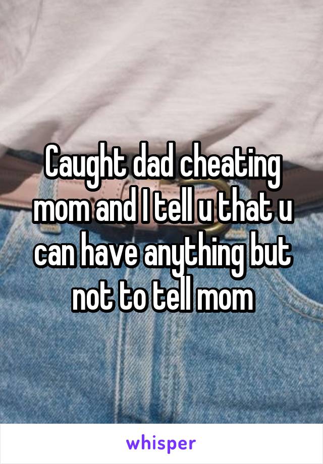Caught dad cheating mom and I tell u that u can have anything but not to tell mom
