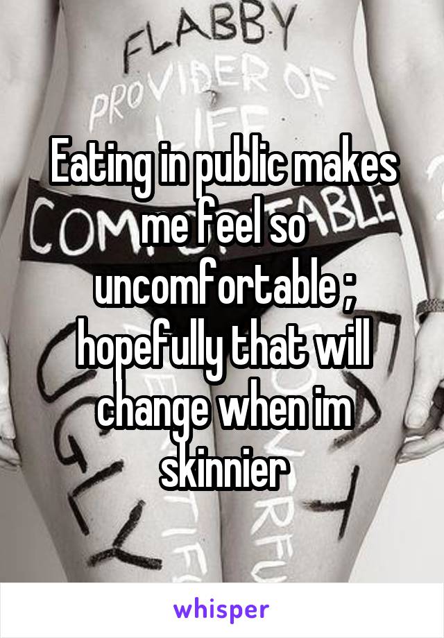 Eating in public makes me feel so uncomfortable ; hopefully that will change when im skinnier
