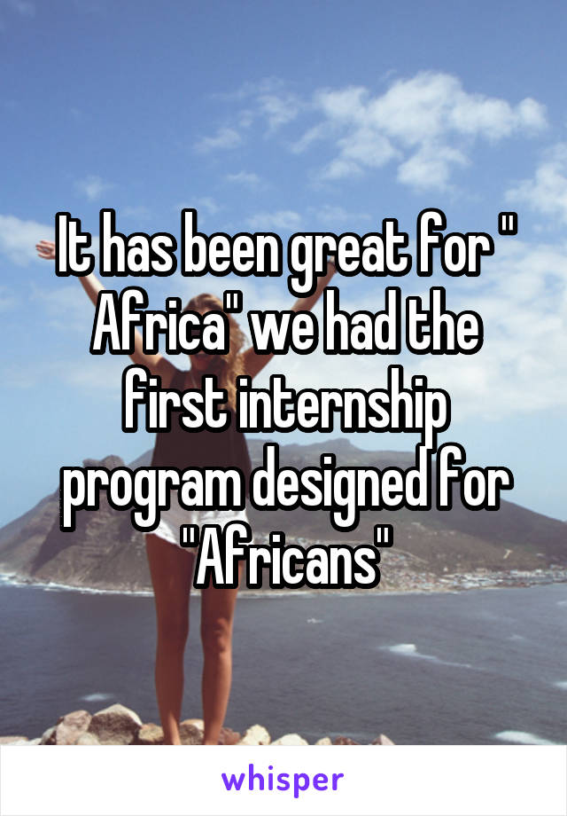 It has been great for " Africa" we had the first internship program designed for "Africans"