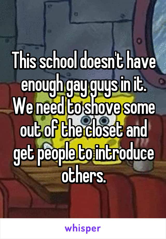 This school doesn't have enough gay guys in it. We need to shove some out of the closet and get people to introduce others.
