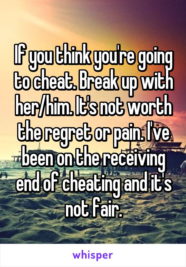 If you think you're going to cheat. Break up with her/him. It's not worth the regret or pain. I've been on the receiving end of cheating and it's not fair.