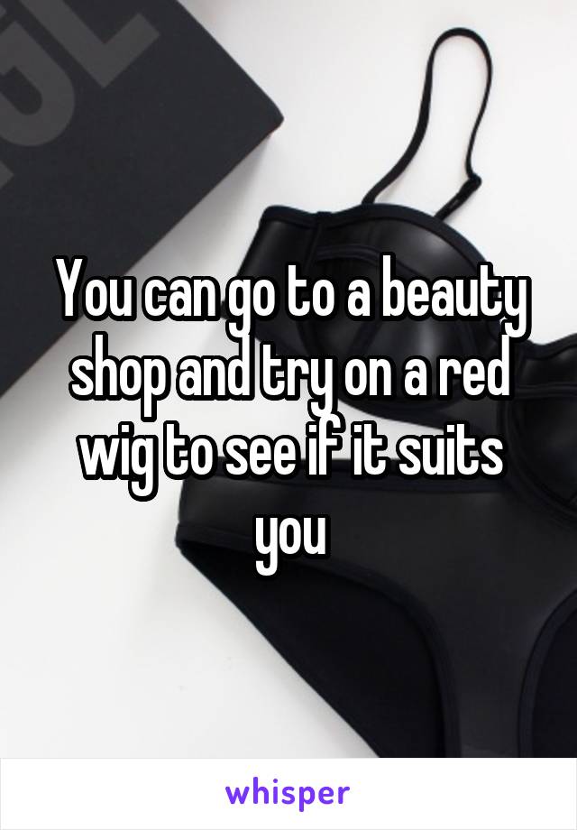 You can go to a beauty shop and try on a red wig to see if it suits you