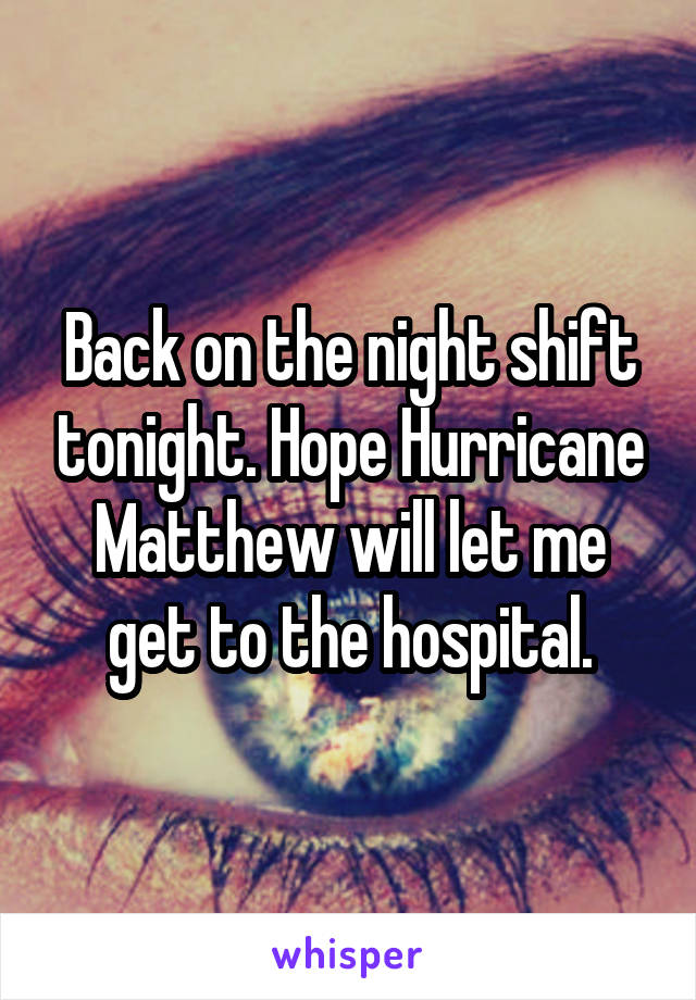 Back on the night shift tonight. Hope Hurricane Matthew will let me get to the hospital.