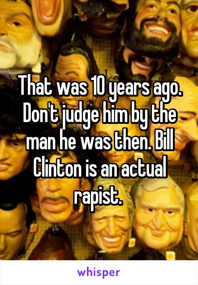 That was 10 years ago. Don't judge him by the man he was then. Bill Clinton is an actual rapist. 