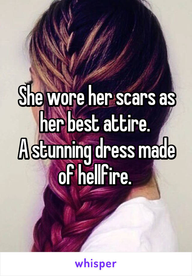 She wore her scars as her best attire. 
A stunning dress made of hellfire. 