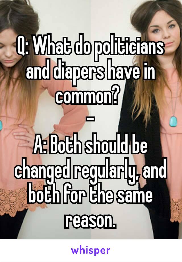 Q: What do politicians and diapers have in common? 
-
A: Both should be changed regularly, and both for the same reason.