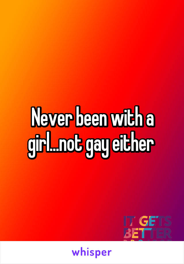 Never been with a girl...not gay either 