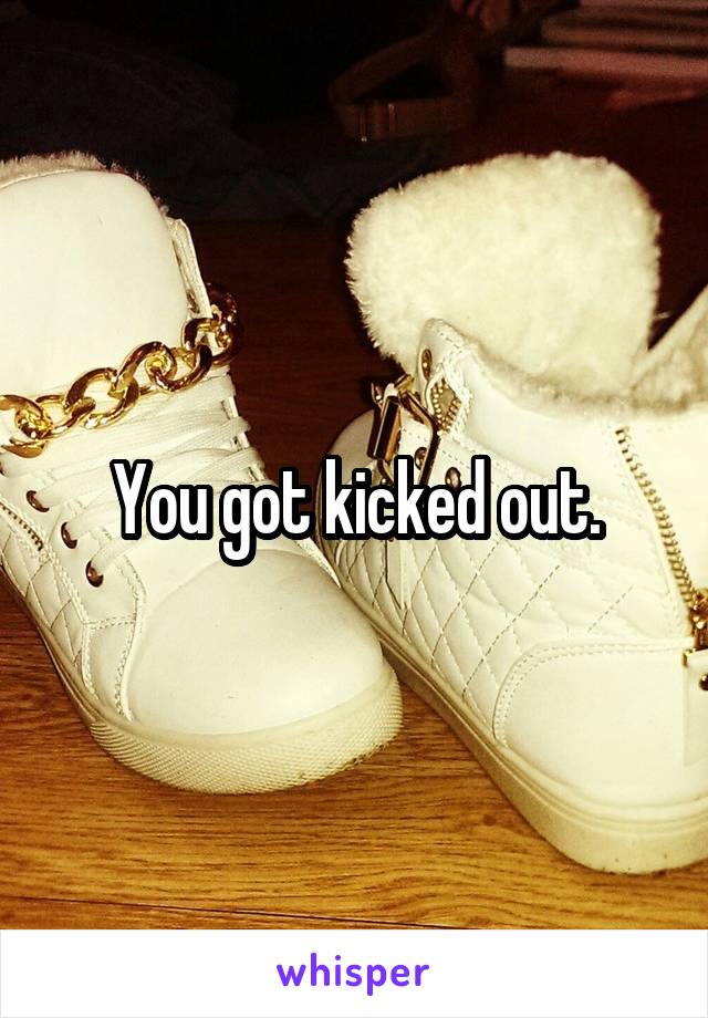 You got kicked out.