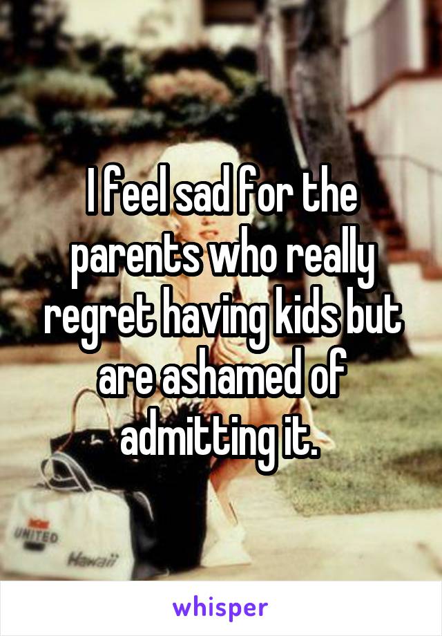 I feel sad for the parents who really regret having kids but are ashamed of admitting it. 