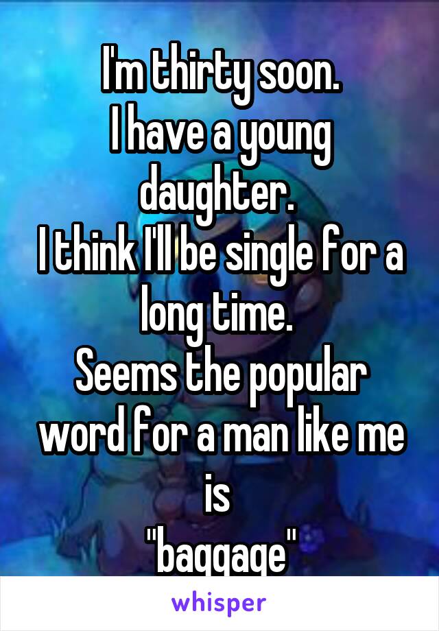 I'm thirty soon.
I have a young daughter. 
I think I'll be single for a long time. 
Seems the popular word for a man like me is 
"baggage"