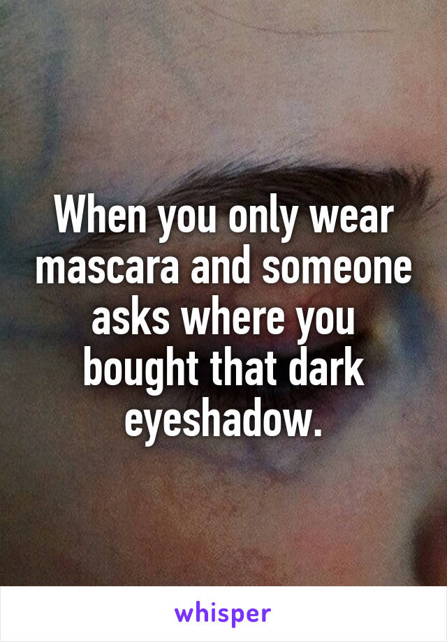 When you only wear mascara and someone asks where you bought that dark eyeshadow.