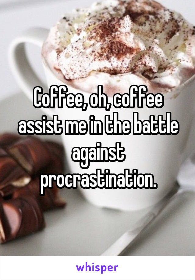 Coffee, oh, coffee assist me in the battle against procrastination.