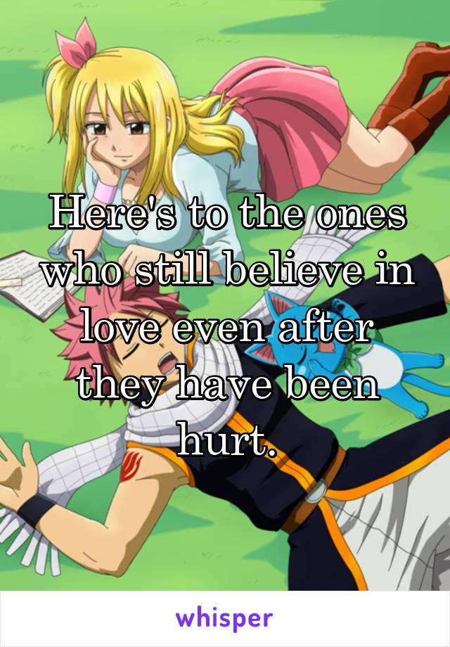 Here's to the ones who still believe in love even after they have been hurt.