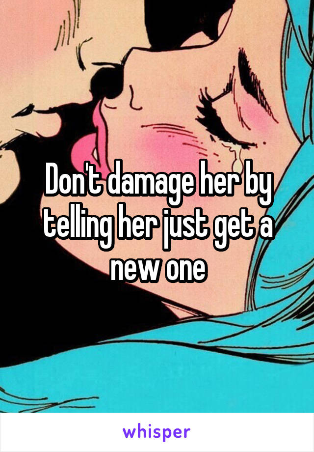 Don't damage her by telling her just get a new one