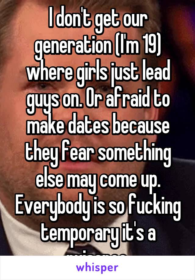 I don't get our generation (I'm 19) where girls just lead guys on. Or afraid to make dates because they fear something else may come up. Everybody is so fucking temporary it's a nuisance.