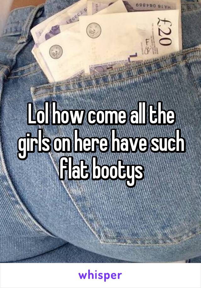 Lol how come all the girls on here have such flat bootys