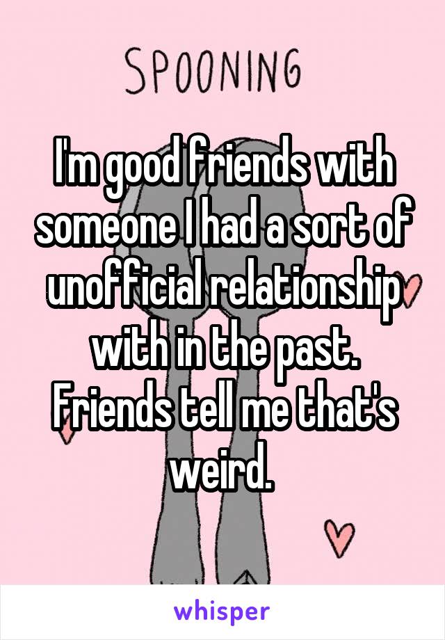 I'm good friends with someone I had a sort of unofficial relationship with in the past. Friends tell me that's weird. 