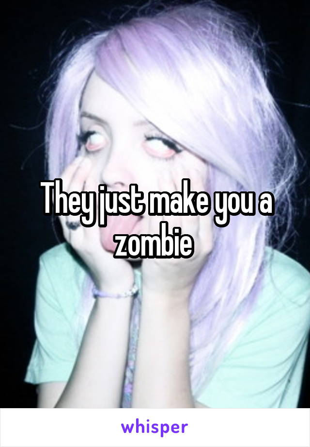 They just make you a zombie 