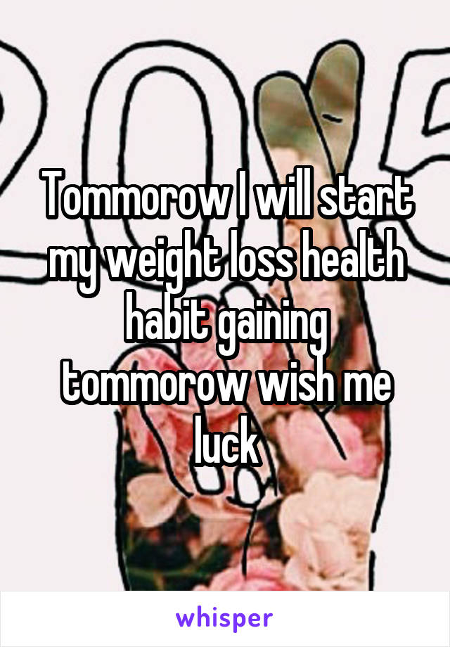 Tommorow I will start my weight loss health habit gaining tommorow wish me luck