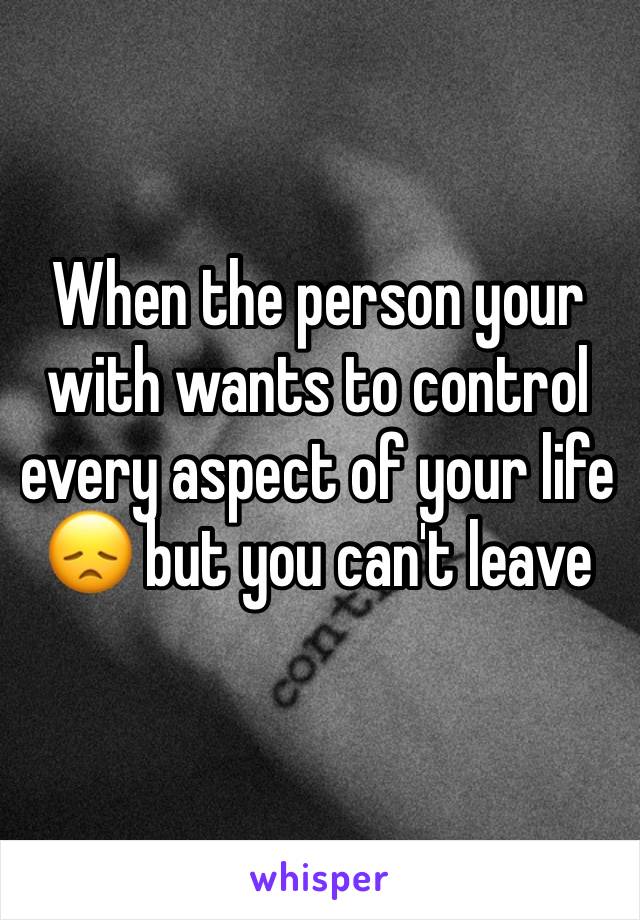 When the person your with wants to control every aspect of your life 😞 but you can't leave 