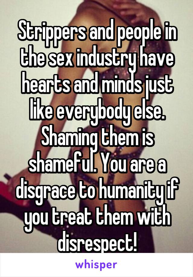 Strippers and people in the sex industry have hearts and minds just like everybody else. Shaming them is shameful. You are a disgrace to humanity if you treat them with disrespect!
