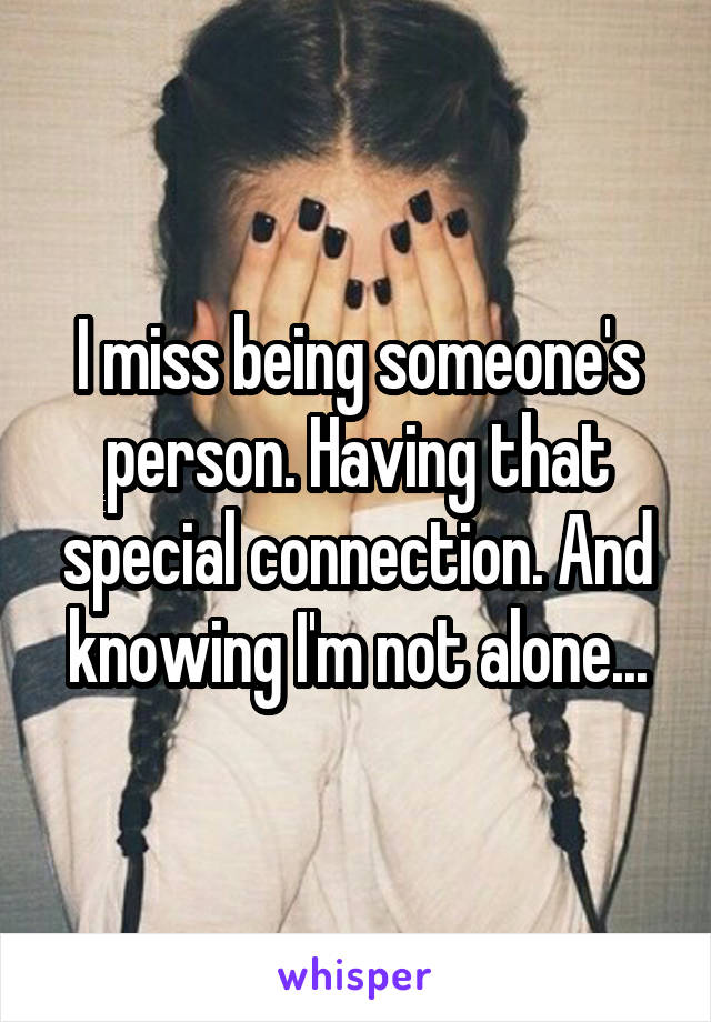 I miss being someone's person. Having that special connection. And knowing I'm not alone...